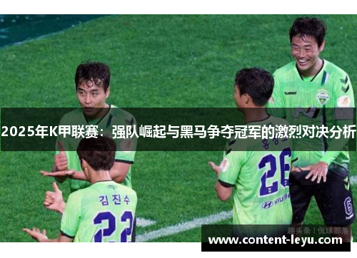 2025年K甲联赛：强队崛起与黑马争夺冠军的激烈对决分析