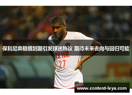 保利尼奥租借到期引发球迷热议 期待未来去向与回归可能