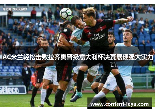 AC米兰轻松击败拉齐奥晋级意大利杯决赛展现强大实力