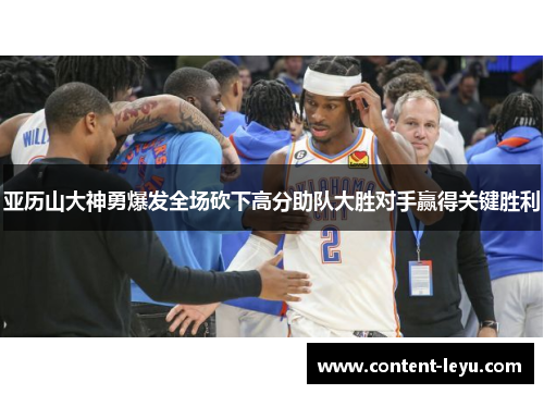 亚历山大神勇爆发全场砍下高分助队大胜对手赢得关键胜利