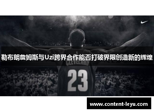 勒布朗詹姆斯与Uzi跨界合作能否打破界限创造新的辉煌