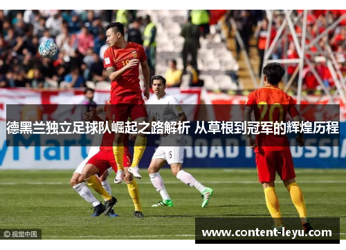 德黑兰独立足球队崛起之路解析 从草根到冠军的辉煌历程