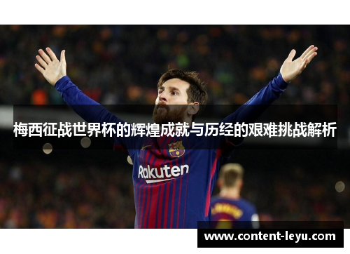 梅西征战世界杯的辉煌成就与历经的艰难挑战解析