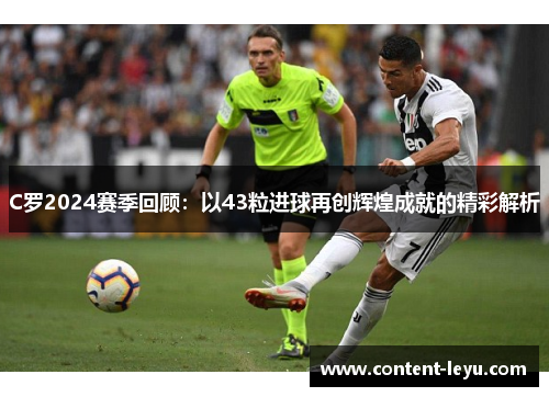 C罗2024赛季回顾：以43粒进球再创辉煌成就的精彩解析