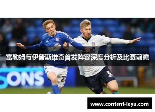 富勒姆与伊普斯维奇首发阵容深度分析及比赛前瞻
