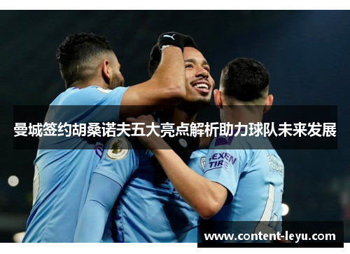 曼城签约胡桑诺夫五大亮点解析助力球队未来发展