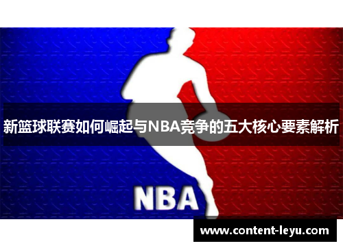 新篮球联赛如何崛起与NBA竞争的五大核心要素解析