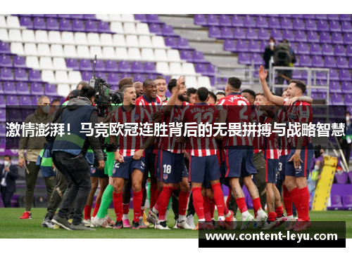 激情澎湃！马竞欧冠连胜背后的无畏拼搏与战略智慧