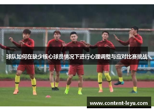 球队如何在缺少核心球员情况下进行心理调整与应对比赛挑战