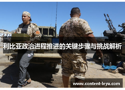 利比亚政治进程推进的关键步骤与挑战解析
