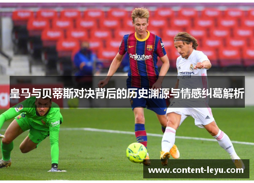 皇马与贝蒂斯对决背后的历史渊源与情感纠葛解析