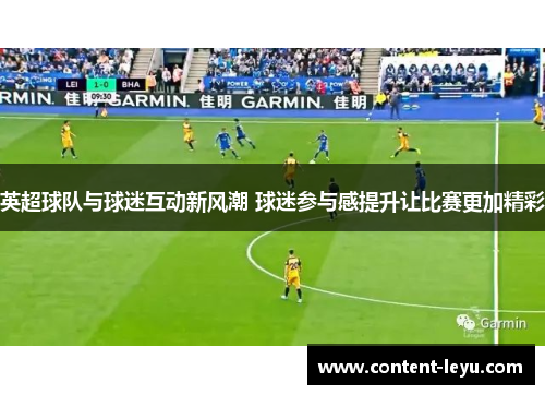 英超球队与球迷互动新风潮 球迷参与感提升让比赛更加精彩