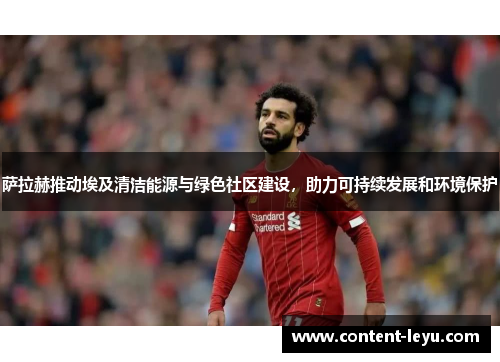 萨拉赫推动埃及清洁能源与绿色社区建设，助力可持续发展和环境保护