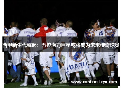 西甲新生代崛起：五位潜力巨星或将成为未来传奇球员