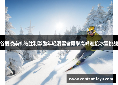 谷爱凌崇礼站胜利激励年轻滑雪者勇攀高峰迎接冰雪挑战