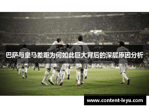 巴萨与皇马差距为何如此巨大背后的深层原因分析