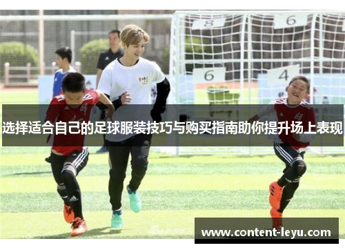 选择适合自己的足球服装技巧与购买指南助你提升场上表现
