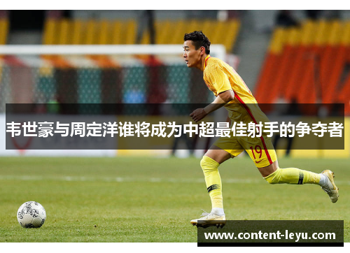 韦世豪与周定洋谁将成为中超最佳射手的争夺者