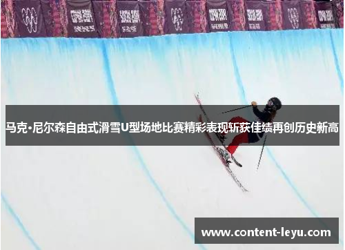 马克·尼尔森自由式滑雪U型场地比赛精彩表现斩获佳绩再创历史新高