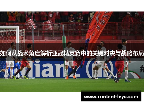 如何从战术角度解析亚冠精英赛中的关键对决与战略布局